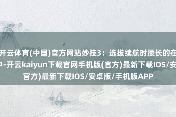 开云体育(中国)官方网站妙技3：选拔续航时辰长的在挑选耳机的经由中-开云kaiyun下载官网手机版(官方)最新下载IOS/安卓版/手机版APP