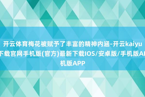 开云体育梅花被赋予了丰富的精神内涵-开云kaiyun下载官网手机版(官方)最新下载IOS/安卓版/手机版APP