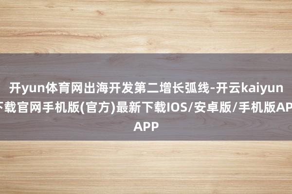 开yun体育网出海开发第二增长弧线-开云kaiyun下载官网手机版(官方)最新下载IOS/安卓版/手机版APP