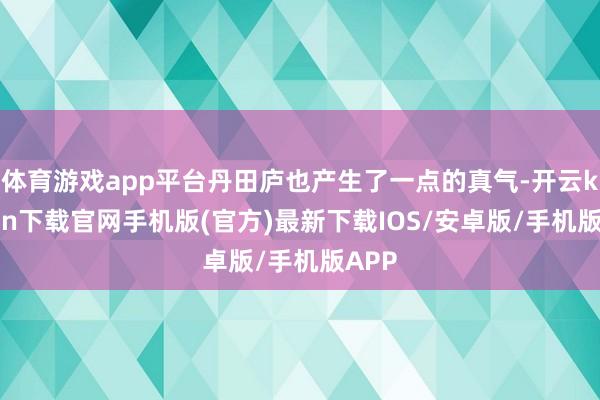 体育游戏app平台丹田庐也产生了一点的真气-开云kaiyun下载官网手机版(官方)最新下载IOS/安卓版/手机版APP