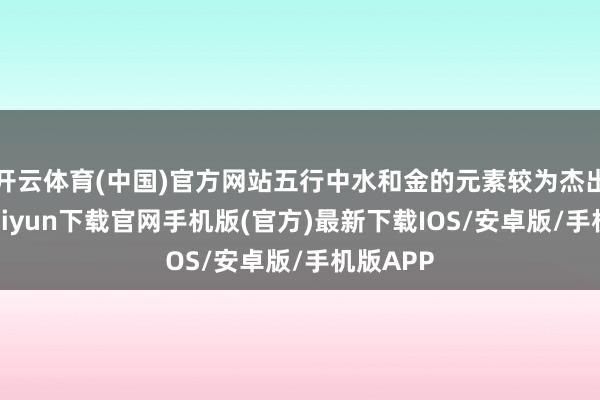 开云体育(中国)官方网站五行中水和金的元素较为杰出-开云kaiyun下载官网手机版(官方)最新下载IOS/安卓版/手机版APP