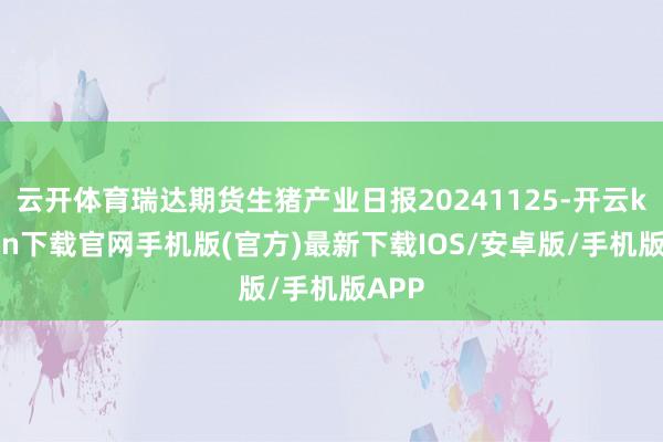 云开体育瑞达期货生猪产业日报20241125-开云kaiyun下载官网手机版(官方)最新下载IOS/安卓版/手机版APP