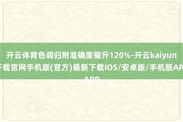 开云体育色调归附准确度擢升120%-开云kaiyun下载官网手机版(官方)最新下载IOS/安卓版/手机版APP