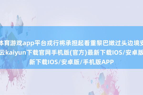 体育游戏app平台戎行将承担起看重黎巴嫩过头边境安全的就业-开云kaiyun下载官网手机版(官方)最新下载IOS/安卓版/手机版APP