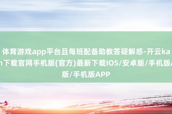 体育游戏app平台且每班配备助教答疑解惑-开云kaiyun下载官网手机版(官方)最新下载IOS/安卓版/手机版APP