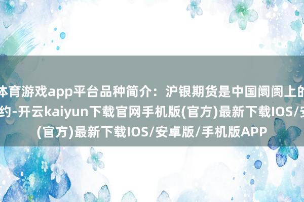 体育游戏app平台品种简介:沪银期货是中国阛阓上的一种贵金属期货合约-开云kaiyun下载官网手机版(官方)最新下载IOS/安卓版/手机版APP