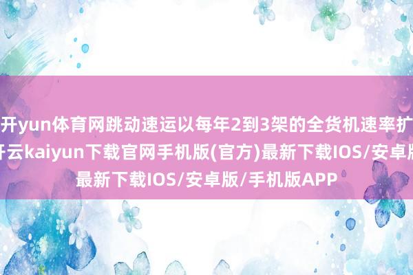 开yun体育网跳动速运以每年2到3架的全货机速率扩充航空运力-开云kaiyun下载官网手机版(官方)最新下载IOS/安卓版/手机版APP