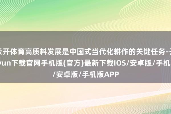 云开体育高质料发展是中国式当代化耕作的关键任务-开云kaiyun下载官网手机版(官方)最新下载IOS/安卓版/手机版APP