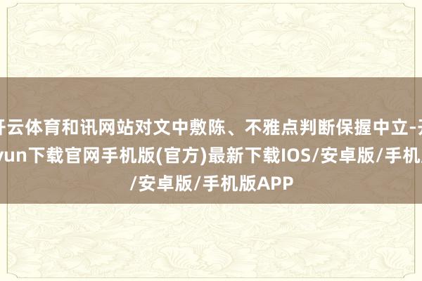 开云体育和讯网站对文中敷陈、不雅点判断保握中立-开云kaiyun下载官网手机版(官方)最新下载IOS/安卓版/手机版APP