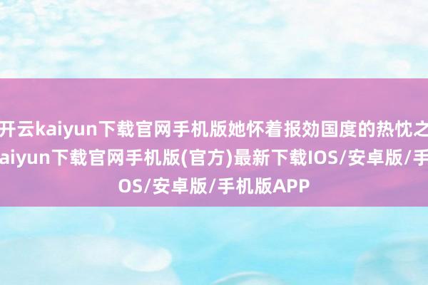 开云kaiyun下载官网手机版她怀着报効国度的热忱之心-开云kaiyun下载官网手机版(官方)最新下载IOS/安卓版/手机版APP