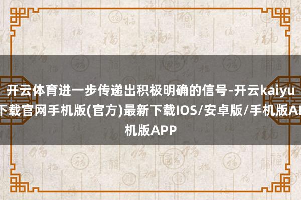 开云体育进一步传递出积极明确的信号-开云kaiyun下载官网手机版(官方)最新下载IOS/安卓版/手机版APP