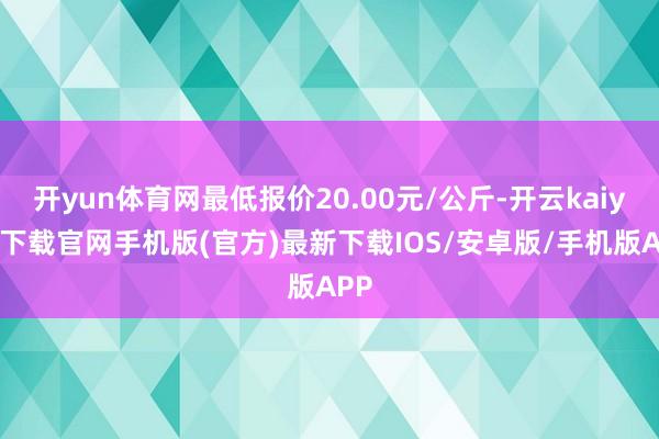 开yun体育网最低报价20.00元/公斤-开云kaiyun下载官网手机版(官方)最新下载IOS/安卓版/手机版APP