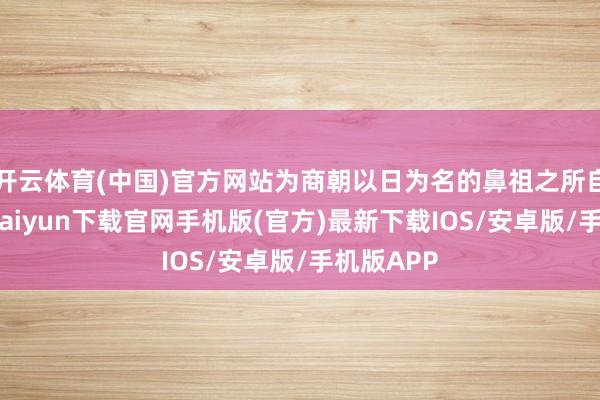 开云体育(中国)官方网站为商朝以日为名的鼻祖之所自出-开云kaiyun下载官网手机版(官方)最新下载IOS/安卓版/手机版APP