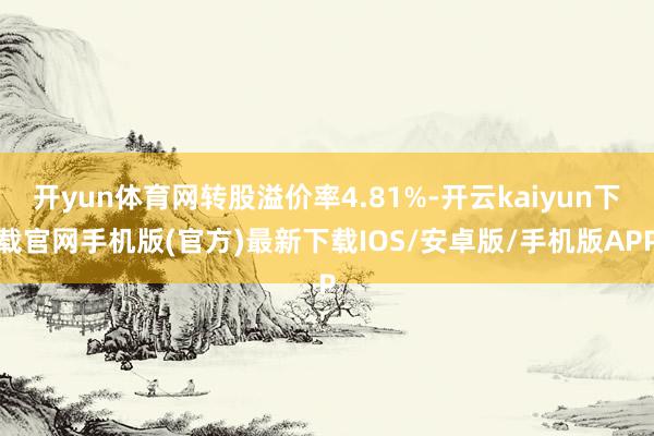 开yun体育网转股溢价率4.81%-开云kaiyun下载官网手机版(官方)最新下载IOS/安卓版/手机版APP