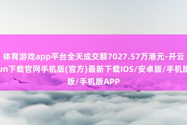 体育游戏app平台全天成交额7027.57万港元-开云kaiyun下载官网手机版(官方)最新下载IOS/安卓版/手机版APP