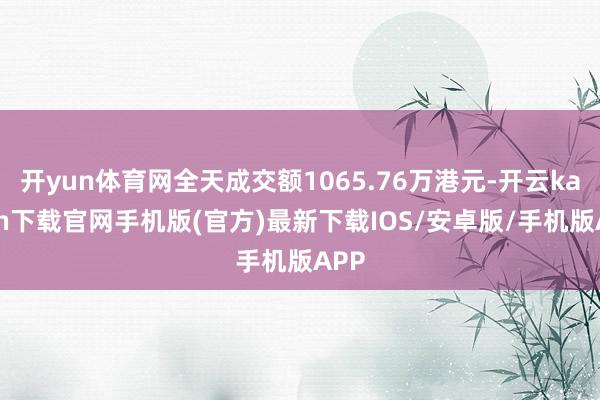 开yun体育网全天成交额1065.76万港元-开云kaiyun下载官网手机版(官方)最新下载IOS/安卓版/手机版APP