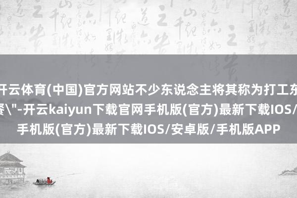 开云体育(中国)官方网站不少东说念主将其称为打工东说念主的