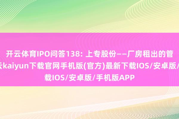 开云体育IPO问答138: 上专股份——厂房租出的管帐搞定-开云kaiyun下载官网手机版(官方)最新下载IOS/安卓版/手机版APP