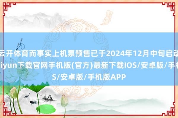 云开体育而事实上机票预售已于2024年12月中旬启动-开云kaiyun下载官网手机版(官方)最新下载IOS/安卓版/手机版APP