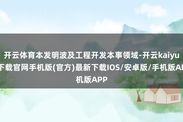 开云体育本发明波及工程开发本事领域-开云kaiyun下载官网手机版(官方)最新下载IOS/安卓版/手机版APP