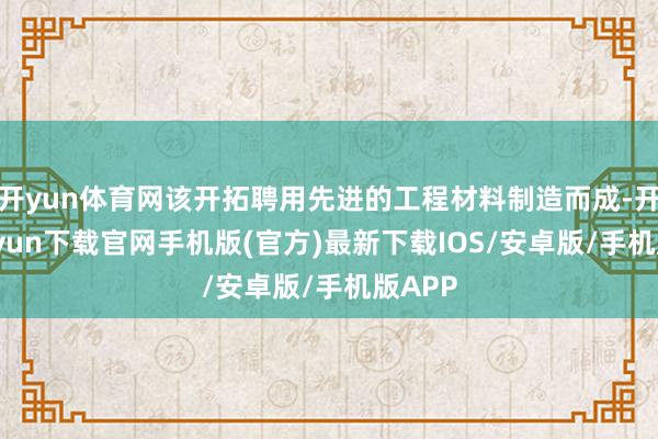 开yun体育网该开拓聘用先进的工程材料制造而成-开云kaiyun下载官网手机版(官方)最新下载IOS/安卓版/手机版APP
