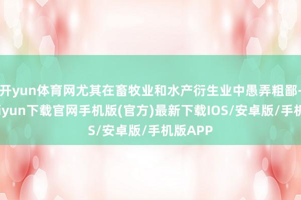开yun体育网尤其在畜牧业和水产衍生业中愚弄粗鄙-开云kaiyun下载官网手机版(官方)最新下载IOS/安卓版/手机版APP