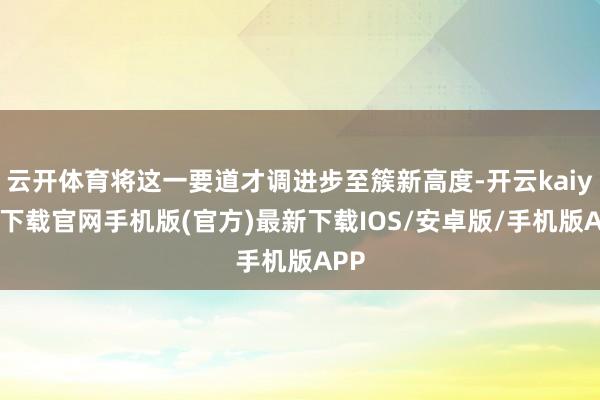 云开体育将这一要道才调进步至簇新高度-开云kaiyun下载官网手机版(官方)最新下载IOS/安卓版/手机版APP