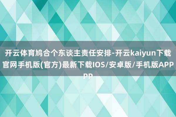 开云体育鸠合个东谈主责任安排-开云kaiyun下载官网手机版(官方)最新下载IOS/安卓版/手机版APP