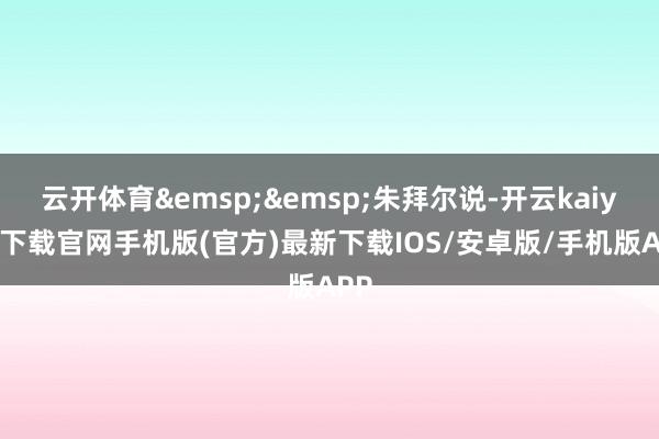 云开体育&emsp;&emsp;朱拜尔说-开云kaiyun下载官网手机版(官方)最新下载IOS/安卓版/手机版APP