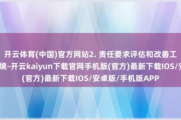 开云体育(中国)官方网站2. 责任要求评估和改善工东说念主的责任环境-开云kaiyun下载官网手机版(官方)最新下载IOS/安卓版/手机版APP