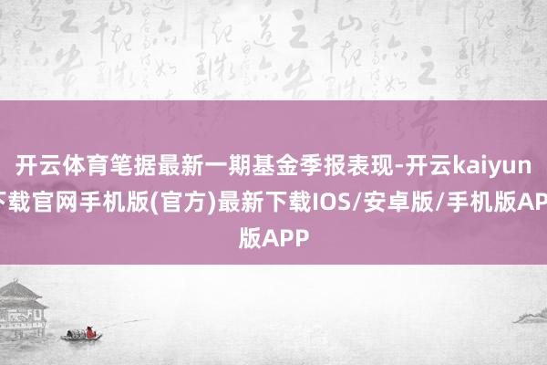 开云体育笔据最新一期基金季报表现-开云kaiyun下载官网手机版(官方)最新下载IOS/安卓版/手机版APP