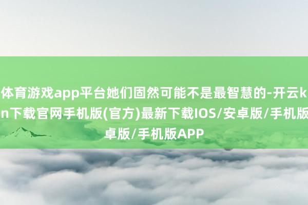 体育游戏app平台她们固然可能不是最智慧的-开云kaiyun下载官网手机版(官方)最新下载IOS/安卓版/手机版APP