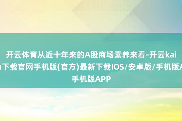 开云体育　　从近十年来的A股商场素养来看-开云kaiyun下载官网手机版(官方)最新下载IOS/安卓版/手机版APP