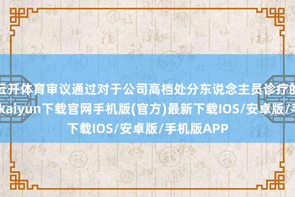 云开体育审议通过对于公司高档处分东说念主员诊疗的议案-开云kaiyun下载官网手机版(官方)最新下载IOS/安卓版/手机版APP