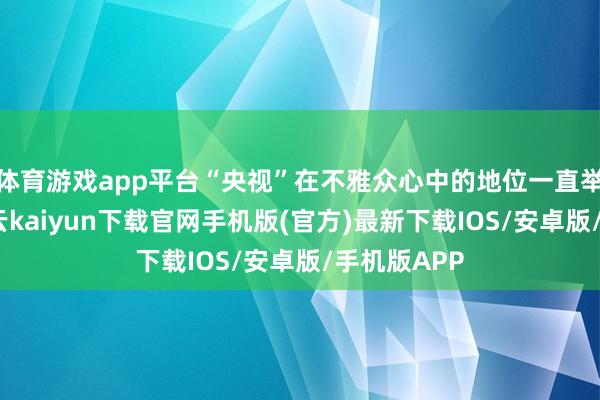 体育游戏app平台“央视”在不雅众心中的地位一直举足轻重-开云kaiyun下载官网手机版(官方)最新下载IOS/安卓版/手机版APP