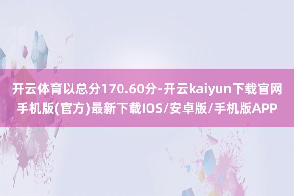 开云体育以总分170.60分-开云kaiyun下载官网手机版(官方)最新下载IOS/安卓版/手机版APP