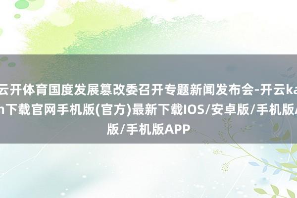 云开体育国度发展篡改委召开专题新闻发布会-开云kaiyun下载官网手机版(官方)最新下载IOS/安卓版/手机版APP