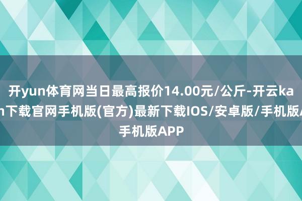 开yun体育网当日最高报价14.00元/公斤-开云kaiyun下载官网手机版(官方)最新下载IOS/安卓版/手机版APP