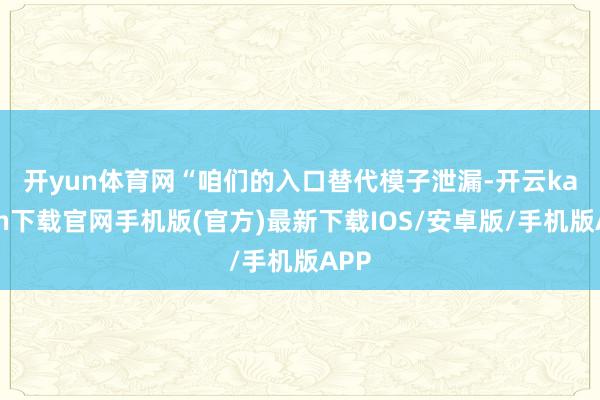 开yun体育网 “咱们的入口替代模子泄漏-开云kaiyun下载官网手机版(官方)最新下载IOS/安卓版/手机版APP