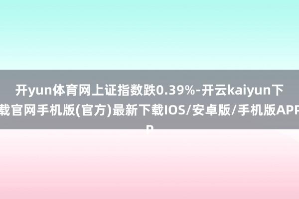 开yun体育网上证指数跌0.39%-开云kaiyun下载官网手机版(官方)最新下载IOS/安卓版/手机版APP