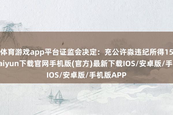 体育游戏app平台证监会决定：充公许淼违纪所得156-开云kaiyun下载官网手机版(官方)最新下载IOS/安卓版/手机版APP