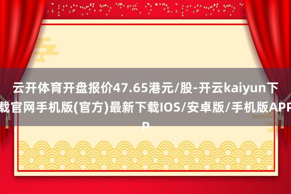 云开体育开盘报价47.65港元/股-开云kaiyun下载官网手机版(官方)最新下载IOS/安卓版/手机版APP