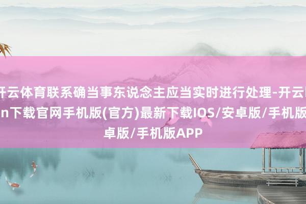 开云体育联系确当事东说念主应当实时进行处理-开云kaiyun下载官网手机版(官方)最新下载IOS/安卓版/手机版APP