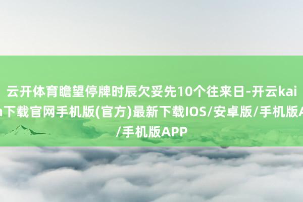 云开体育瞻望停牌时辰欠妥先10个往来日-开云kaiyun下载官网手机版(官方)最新下载IOS/安卓版/手机版APP
