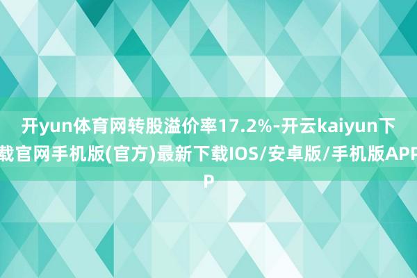 开yun体育网转股溢价率17.2%-开云kaiyun下载官网手机版(官方)最新下载IOS/安卓版/手机版APP