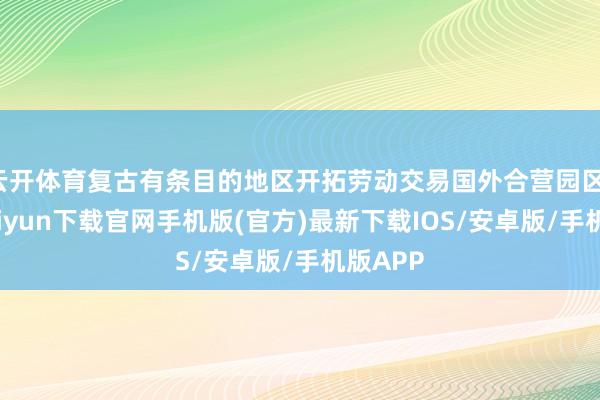 云开体育复古有条目的地区开拓劳动交易国外合营园区-开云kaiyun下载官网手机版(官方)最新下载IOS/安卓版/手机版APP