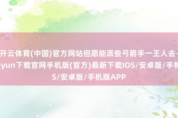 开云体育(中国)官方网站但愿能派些弓箭手一王人去-开云kaiyun下载官网手机版(官方)最新下载IOS/安卓版/手机版APP