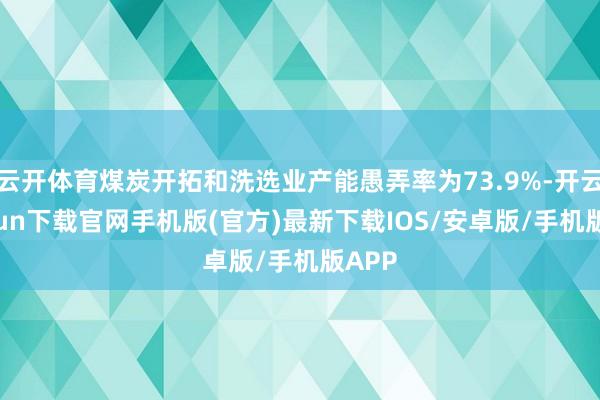 云开体育煤炭开拓和洗选业产能愚弄率为73.9%-开云kaiyun下载官网手机版(官方)最新下载IOS/安卓版/手机版APP