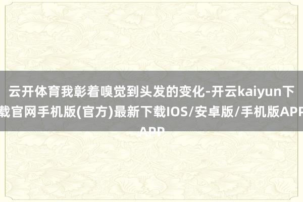 云开体育我彰着嗅觉到头发的变化-开云kaiyun下载官网手机版(官方)最新下载IOS/安卓版/手机版APP