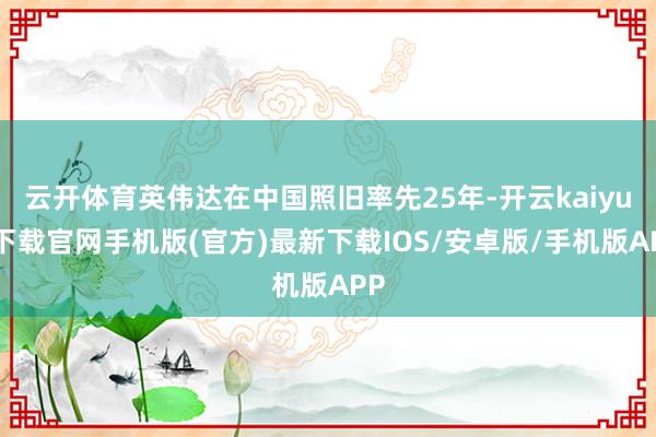 云开体育英伟达在中国照旧率先25年-开云kaiyun下载官网手机版(官方)最新下载IOS/安卓版/手机版APP